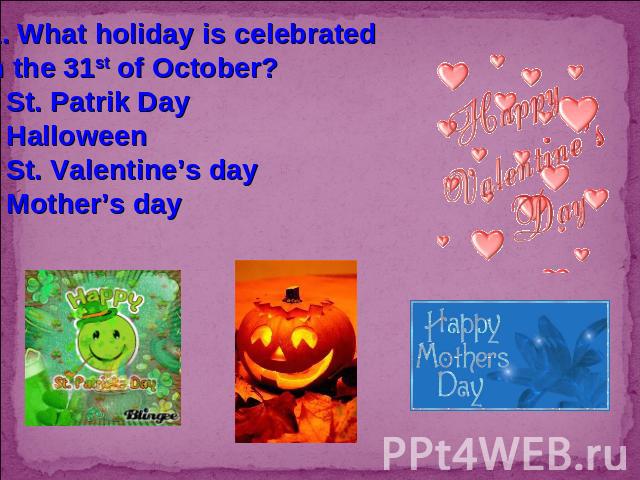 11. What holiday is celebrated on the 31st of October?St. Patrik DayHalloweenSt. Valentine’s dayMother’s day