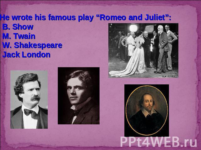 3. He wrote his famous play “Romeo and Juliet”:B. ShowM. TwainW. ShakespeareJack London