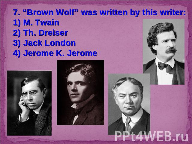 7. “Brown Wolf” was written by this writer:1) M. Twain2) Th. Dreiser3) Jack London4) Jerome K. Jerome
