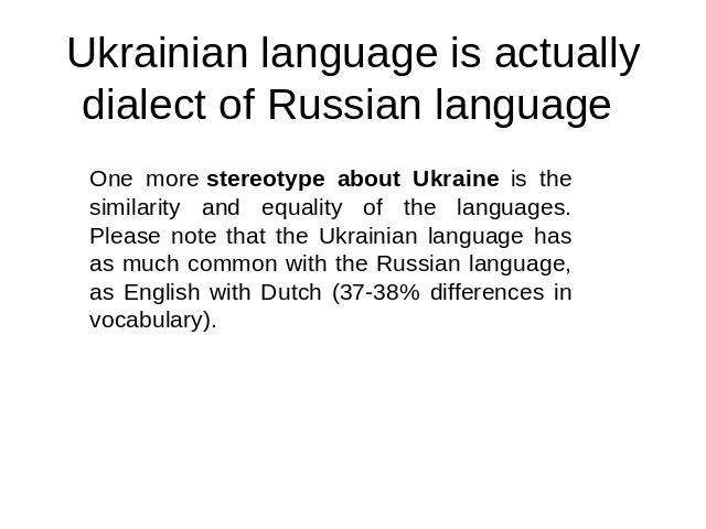 Ukrainian language is actually dialect of Russian language One more stereotype about Ukraine is the similarity and equality of the languages. Please note that the Ukrainian language has as much common with the Russian language, as English with Dutch…