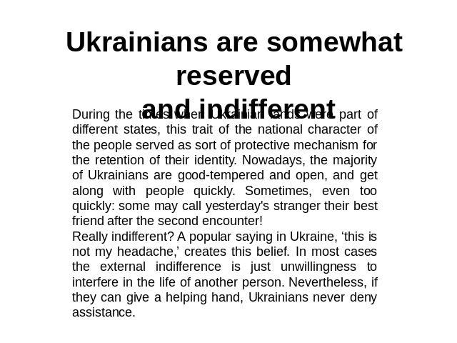 Ukrainians are somewhat reserved and indifferent During the times when Ukrainian lands were part of different states, this trait of the national character of the people served as sort of protective mechanism for the retention of their identity. Nowa…