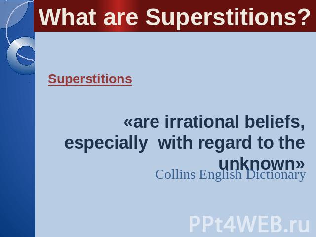 What are Superstitions? Superstitions «are irrational beliefs, especially with regard to the unknown» Collins English Dictionary