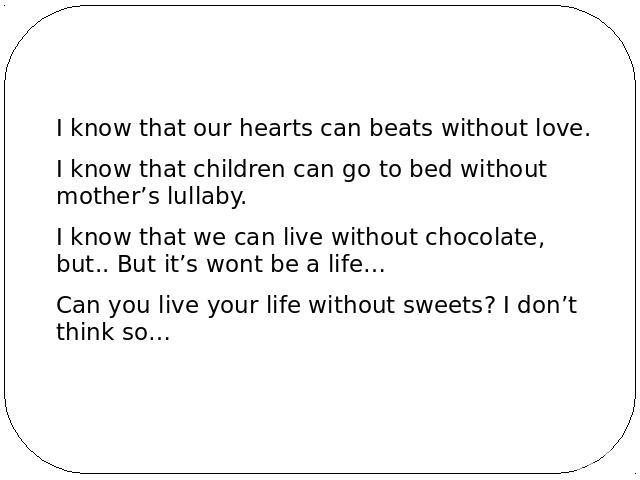 I know that our hearts can beats without love. I know that children can go to bed without mother’s lullaby. I know that we can live without chocolate, but.. But it’s wont be a life… Can you live your life without sweets? I don’t think so…