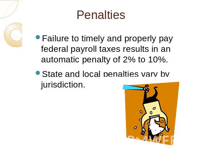 Penalties Failure to timely and properly pay federal payroll taxes results in an automatic penalty of 2% to 10%.State and local penalties vary by jurisdiction.