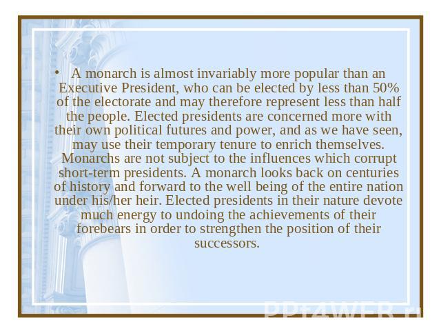 A monarch is almost invariably more popular than an Executive President, who can be elected by less than 50% of the electorate and may therefore represent less than half the people. Elected presidents are concerned more with their own political futu…