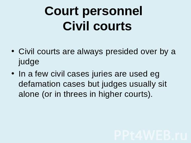 Court personnel Civil courts Civil courts are always presided over by a judgeIn a few civil cases juries are used eg defamation cases but judges usually sit alone (or in threes in higher courts).