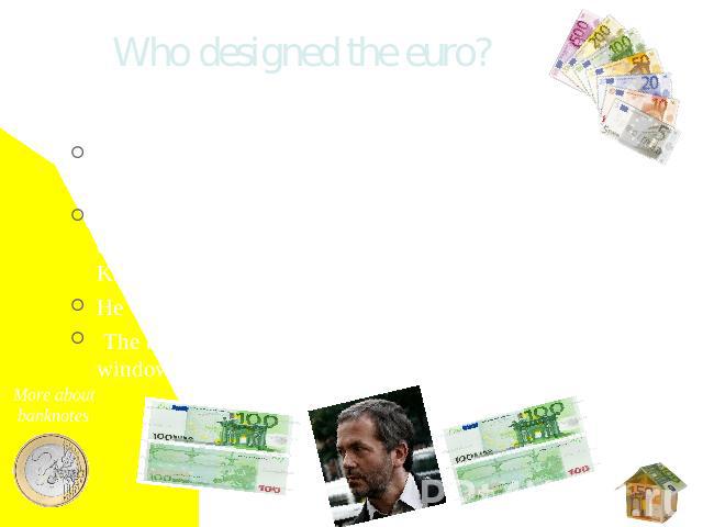 Who designed the euro? In December 1996, the designs for the euro banknotes were approved after a contest. The Council of the European Monetary Institute (EMI) chose the winner who was the Austrian artist Robert Kalina. He works on the Oesterreichis…