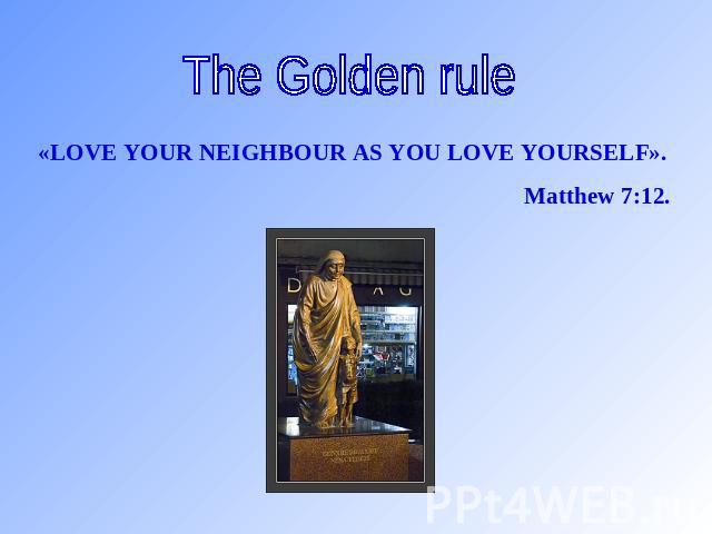 The Golden rule «LOVE YOUR NEIGHBOUR AS YOU LOVE YOURSELF». Matthew 7:12.
