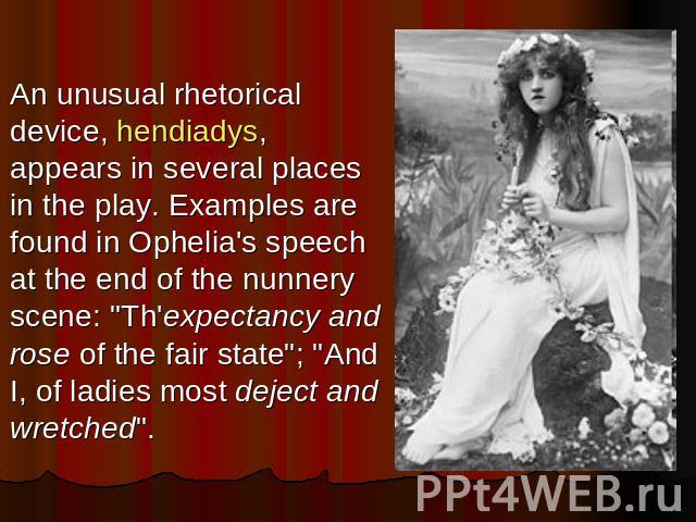 An unusual rhetorical device, hendiadys, appears in several places in the play. Examples are found in Ophelia's speech at the end of the nunnery scene: 