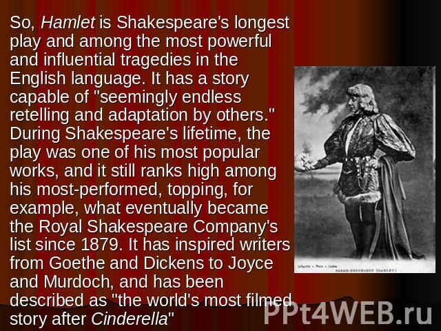 So, Hamlet is Shakespeare's longest play and among the most powerful and influential tragedies in the English language. It has a story capable of 