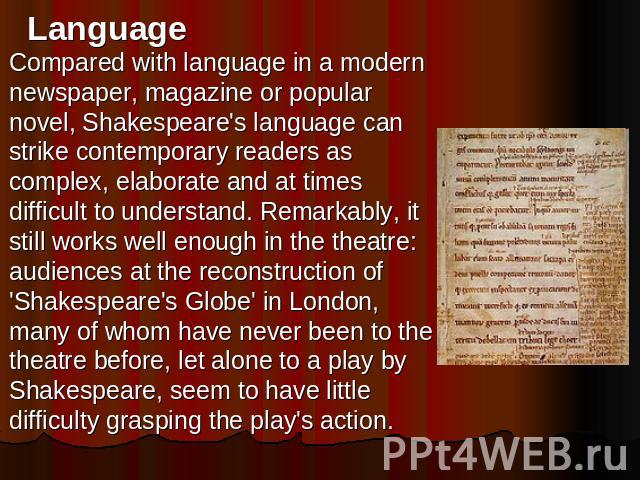 Language Compared with language in a modern newspaper, magazine or popular novel, Shakespeare's language can strike contemporary readers as complex, elaborate and at times difficult to understand. Remarkably, it still works well enough in the theatr…