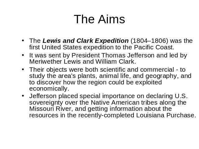 The Aims The Lewis and Clark Expedition (1804–1806) was the first United States expedition to the Pacific Coast. It was sent by President Thomas Jefferson and led by Meriwether Lewis and William Clark.Their objects were both scientific and commercia…