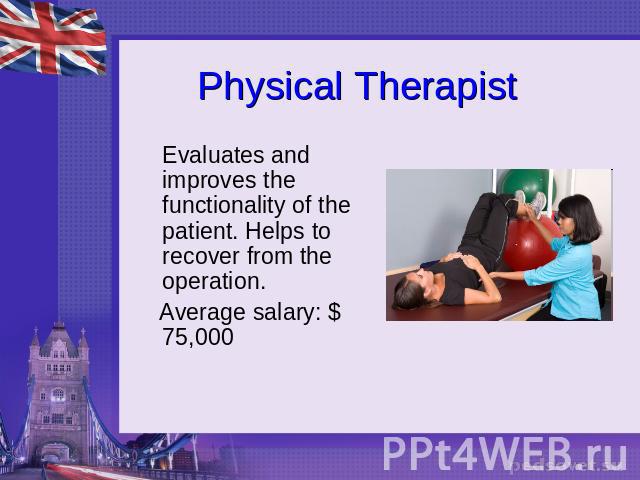 Physical Therapist Evaluates and improves the functionality of the patient. Helps to recover from the operation. Average salary: $ 75,000