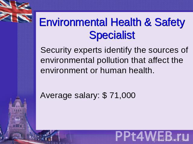 Environmental Health & Safety Specialist Security experts identify the sources of environmental pollution that affect the environment or human health. Average salary: $ 71,000