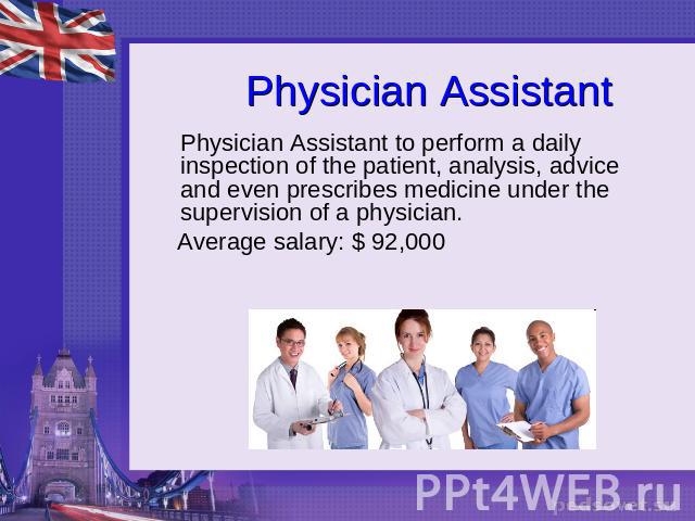 Physician Assistant Physician Assistant to perform a daily inspection of the patient, analysis, advice and even prescribes medicine under the supervision of a physician. Average salary: $ 92,000