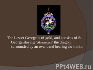The Lesser George is of gold, and consists of St George slaying (убивающий) the