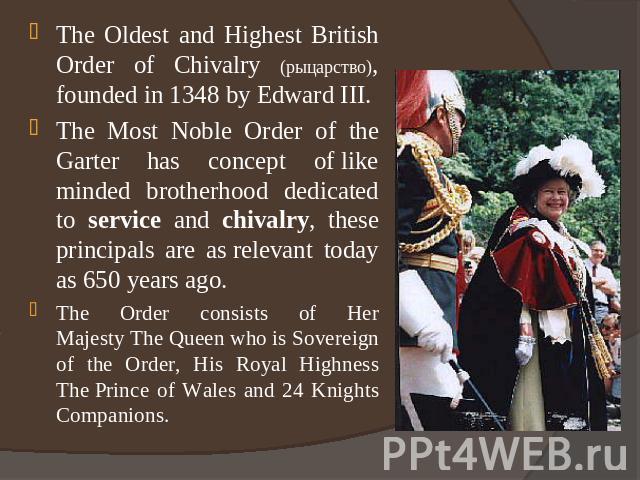 The Oldest and Highest British Order of Chivalry (рыцарство), founded in 1348 by Edward III.The Most Noble Order of the Garter has concept of like minded brotherhood dedicated to service and chivalry, these principals are as relevant today as 650 ye…