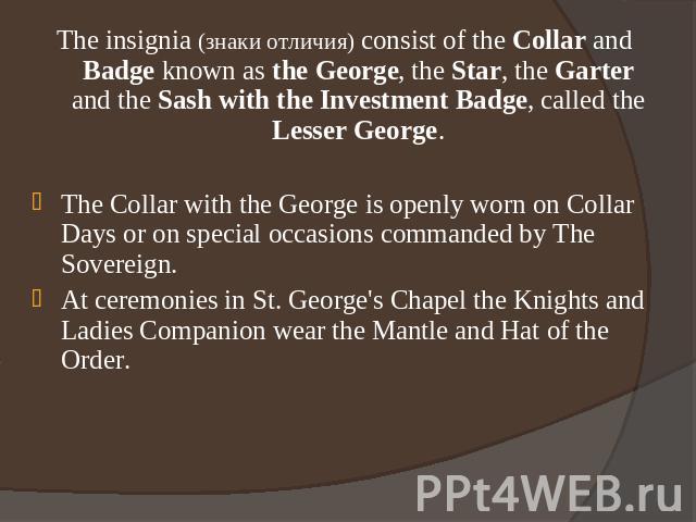 The insignia (знаки отличия) consist of the Collar and Badge known as the George, the Star, the Garter and the Sash with the Investment Badge, called the Lesser George.The Collar with the George is openly worn on Collar Days or on special occasions …