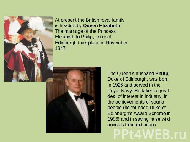 At present the British royal family is headed by Queen Elizabeth The marriage of the Princess Elizabeth to Philip, Duke of Edinburgh took place in November 1947. The Queen's husband Philip, Duke of Edinburgh, was born in 1926 and served in the Royal…