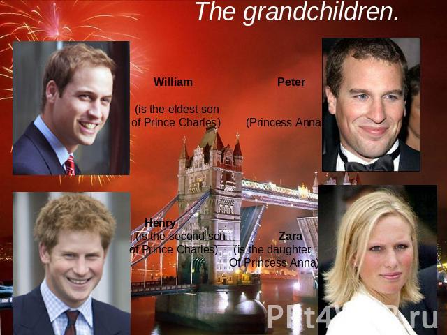 The grandchildren. William Peter (is the eldest son of Prince Charles) (Princess Anna) Henry (is the second son Zara of Prince Charles) (is the daughter Of Princess Anna)