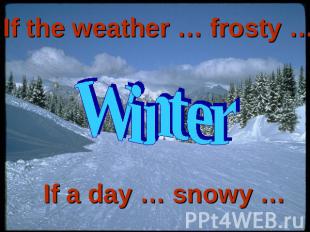 If the weather … frosty … Winter If a day … snowy …