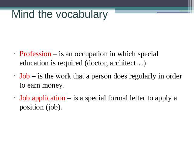 Mind the vocabulary Profession – is an occupation in which special education is required (doctor, architect…)Job – is the work that a person does regularly in order to earn money.Job application – is a special formal letter to apply a position (job).