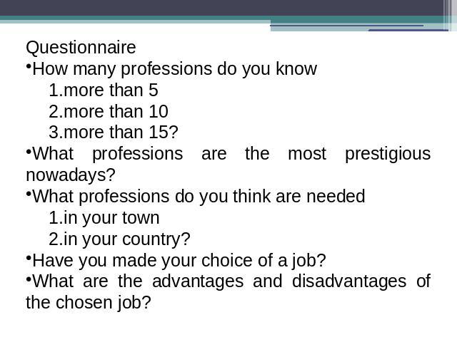 QuestionnaireHow many professions do you knowmore than 5more than 10more than 15?What professions are the most prestigious nowadays?What professions do you think are neededin your townin your country?Have you made your choice of a job?What are the a…