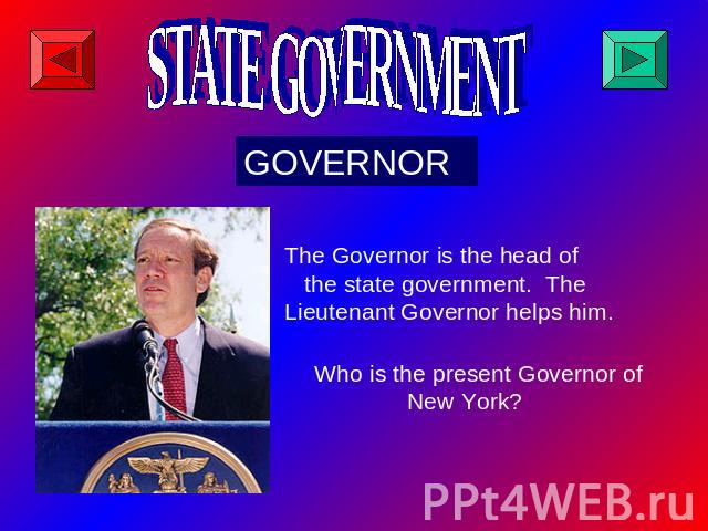 STATE GOVERNMENT GOVERNOR The Governor is the head of the state government. The Lieutenant Governor helps him. Who is the present Governor of New York?