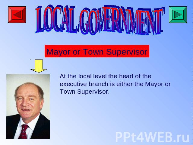 LOCAL GOVERNMENT Mayor or Town Supervisor At the local level the head of theexecutive branch is either the Mayor or Town Supervisor.