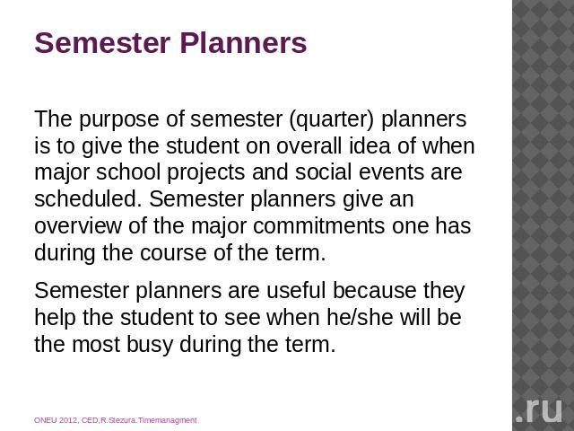 Semester Planners The purpose of semester (quarter) planners is to give the student on overall idea of when major school projects and social events are scheduled. Semester planners give an overview of the major commitments one has during the course …