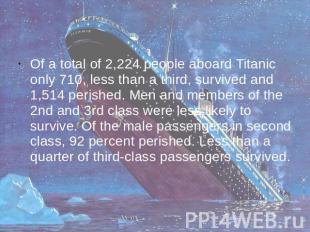 Of a total of 2,224 people aboard Titanic only 710, less than a third, survived