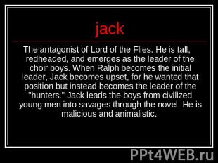 jack The antagonist of Lord of the Flies. He is tall, redheaded, and emerges as