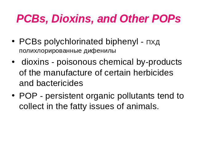 PCBs, Dioxins, and Other POPs PCBs polychlorinated biphenyl - ПХД полихлорированные дифенилы dioxins - poisonous chemical by-products of the manufacture of certain herbicides and bactericidesPOP - persistent organic pollutants tend to collect in the…