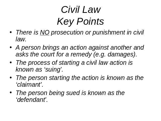 Civil LawKey Points There is NO prosecution or punishment in civil law.A person brings an action against another and asks the court for a remedy (e.g. damages).The process of starting a civil law action is known as ‘suing’.The person starting the ac…