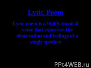 Lyric Poem Lyric poem is a highly musical verse that expresses the observation a
