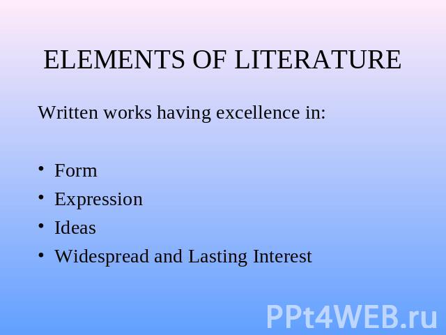 ELEMENTS OF LITERATURE Written works having excellence in:FormExpressionIdeasWidespread and Lasting Interest