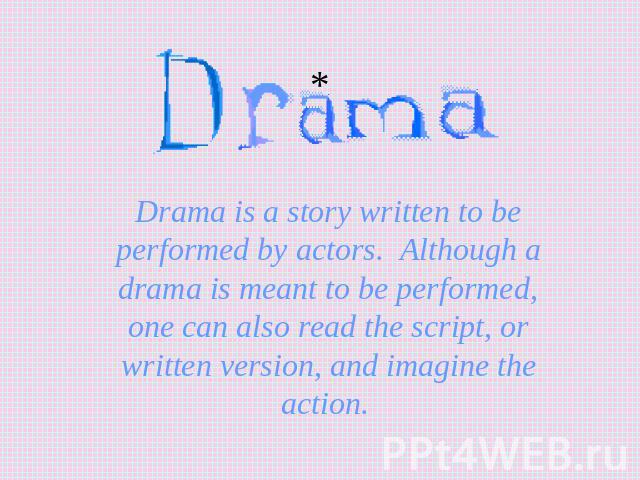 Drama is a story written to be performed by actors. Although a drama is meant to be performed, one can also read the script, or written version, and imagine the action.