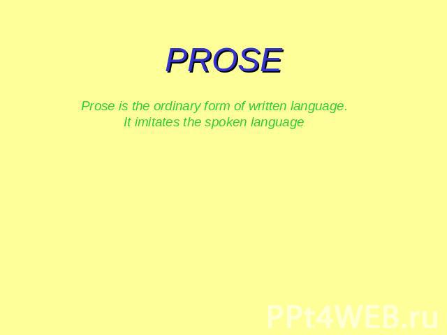 PROSE Prose is the ordinary form of written language. It imitates the spoken language.