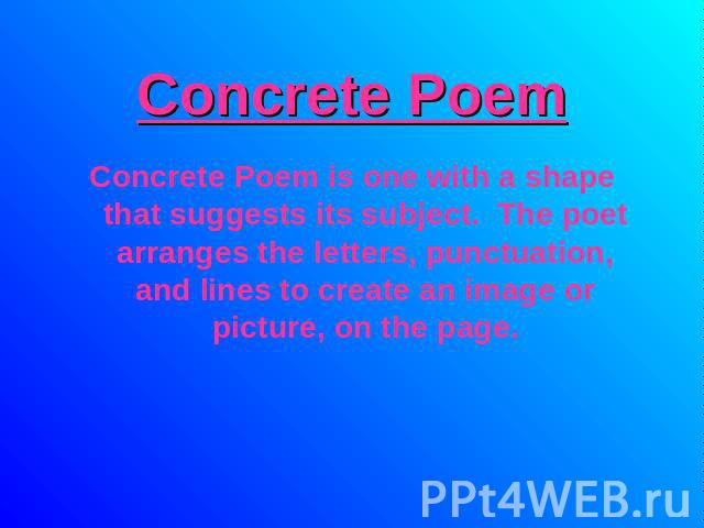 Concrete Poem Concrete Poem is one with a shape that suggests its subject. The poet arranges the letters, punctuation, and lines to create an image or picture, on the page.
