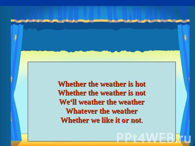 Whether the weather is hotWhether the weather is notWe‘ll weather the weatherWhatever the weatherWhether we like it or not.