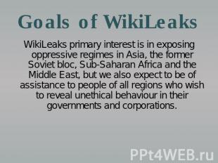 Goals of WikiLeaks WikiLeaks primary interest is in exposing oppressive regimes