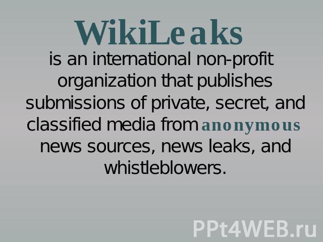 WikiLeaks is an international non-profit organization that publishes submissions of private, secret, and classified media from anonymous news sources, news leaks, and whistleblowers.