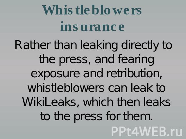 Whistleblowers insurance Rather than leaking directly to the press, and fearing exposure and retribution, whistleblowers can leak to WikiLeaks, which then leaks to the press for them.