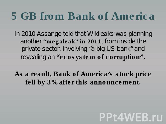 5 GB from Bank of America In 2010 Assange told that Wikileaks was planning another “megaleak” in 2011, from inside the private sector, involving “a big US bank” and revealing an “ecosystem of corruption”.As a result, Bank of America’s stock price fe…