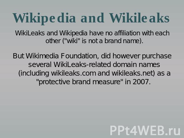 Wikipedia and Wikileaks WikiLeaks and Wikipedia have no affiliation with each other (