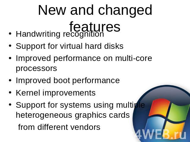 New and changed features Handwriting recognitionSupport for virtual hard disksImproved performance on multi-core processorsImproved boot performanceKernel improvementsSupport for systems using multiple heterogeneous graphics cards from different vendors