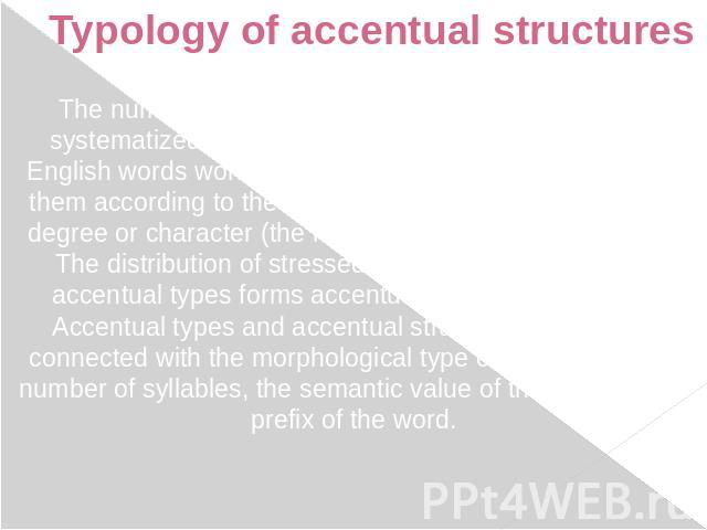 Typology of accentual structures The numerous variations of English word stress are systematized in the typology of accentual structure of English words worked out by G.P. Torsuyev. He classifies them according to the number of stressed syllables, t…