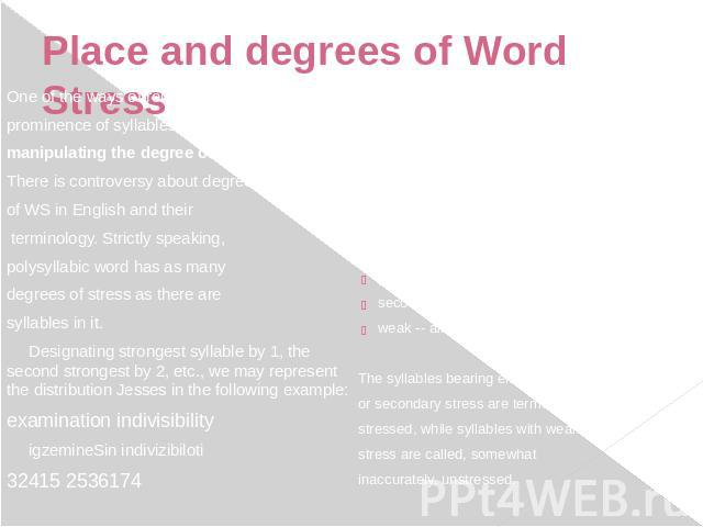 Place and degrees of Word Stress One of the ways of reinitiating theprominence of syllables ismanipulating the degree of stress.There is controversy about degrees of WS in English and their terminology. Strictly speaking, polysyllabic word has as ma…