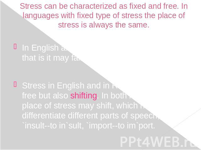 Stress can be characterized as fixed and free. In languages with fixed type of stress the place of stress is always the same. In English and Russian word-stress is free, that is it may fall any syllable in a word;Stress in English and in Russian is …