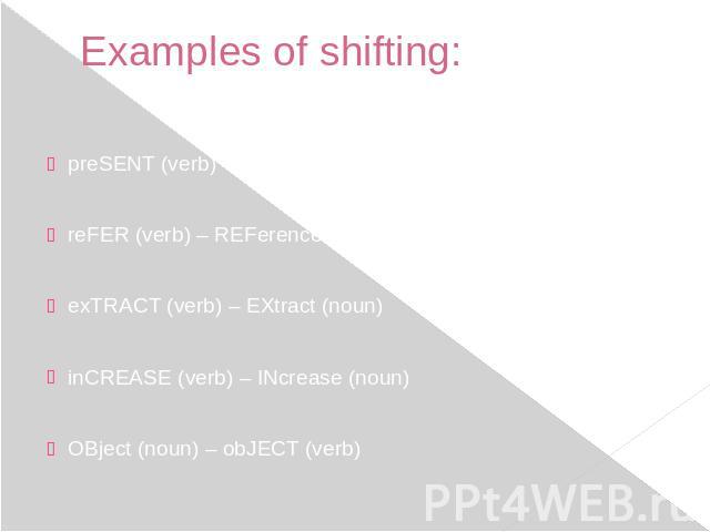 Examples of shifting: preSENT (verb) – PRESent (noun)reFER (verb) – REFerence (noun)exTRACT (verb) – EXtract (noun)inCREASE (verb) – INcrease (noun)OBject (noun) – obJECT (verb)